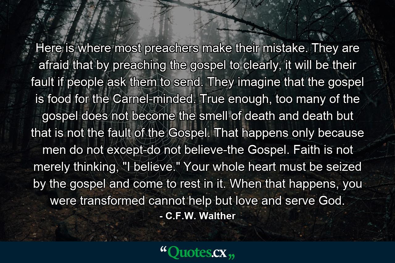 Here is where most preachers make their mistake. They are afraid that by preaching the gospel to clearly, it will be their fault if people ask them to send. They imagine that the gospel is food for the Carnel-minded. True enough, too many of the gospel does not become the smell of death and death but that is not the fault of the Gospel. That happens only because men do not except-do not believe-the Gospel. Faith is not merely thinking, 