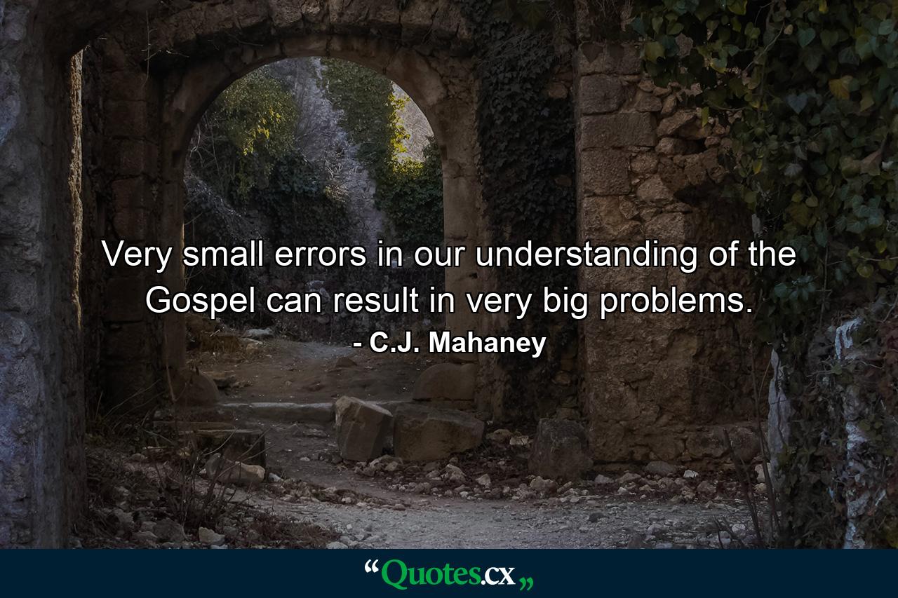 Very small errors in our understanding of the Gospel can result in very big problems. - Quote by C.J. Mahaney