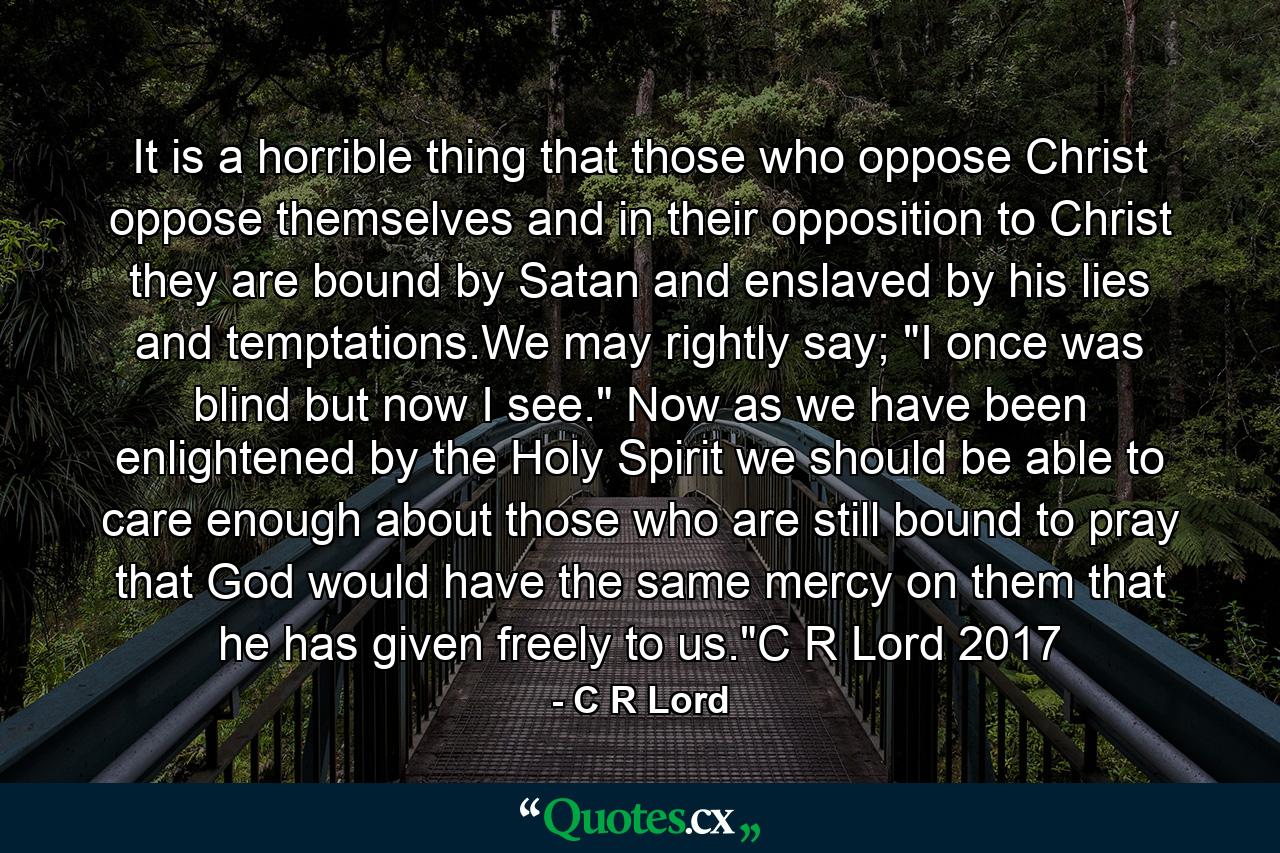 It is a horrible thing that those who oppose Christ oppose themselves and in their opposition to Christ they are bound by Satan and enslaved by his lies and temptations.We may rightly say; 