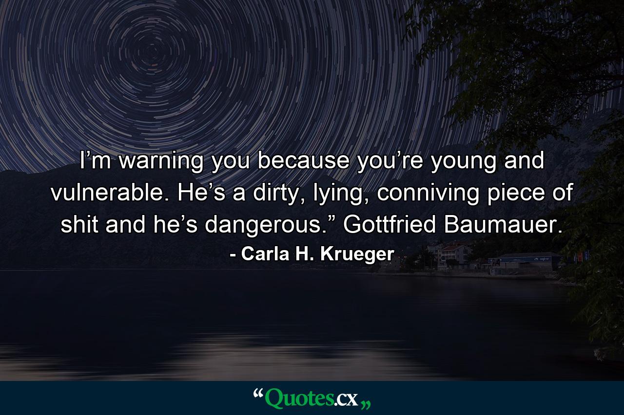 I’m warning you because you’re young and vulnerable. He’s a dirty, lying, conniving piece of shit and he’s dangerous.” Gottfried Baumauer. - Quote by Carla H. Krueger