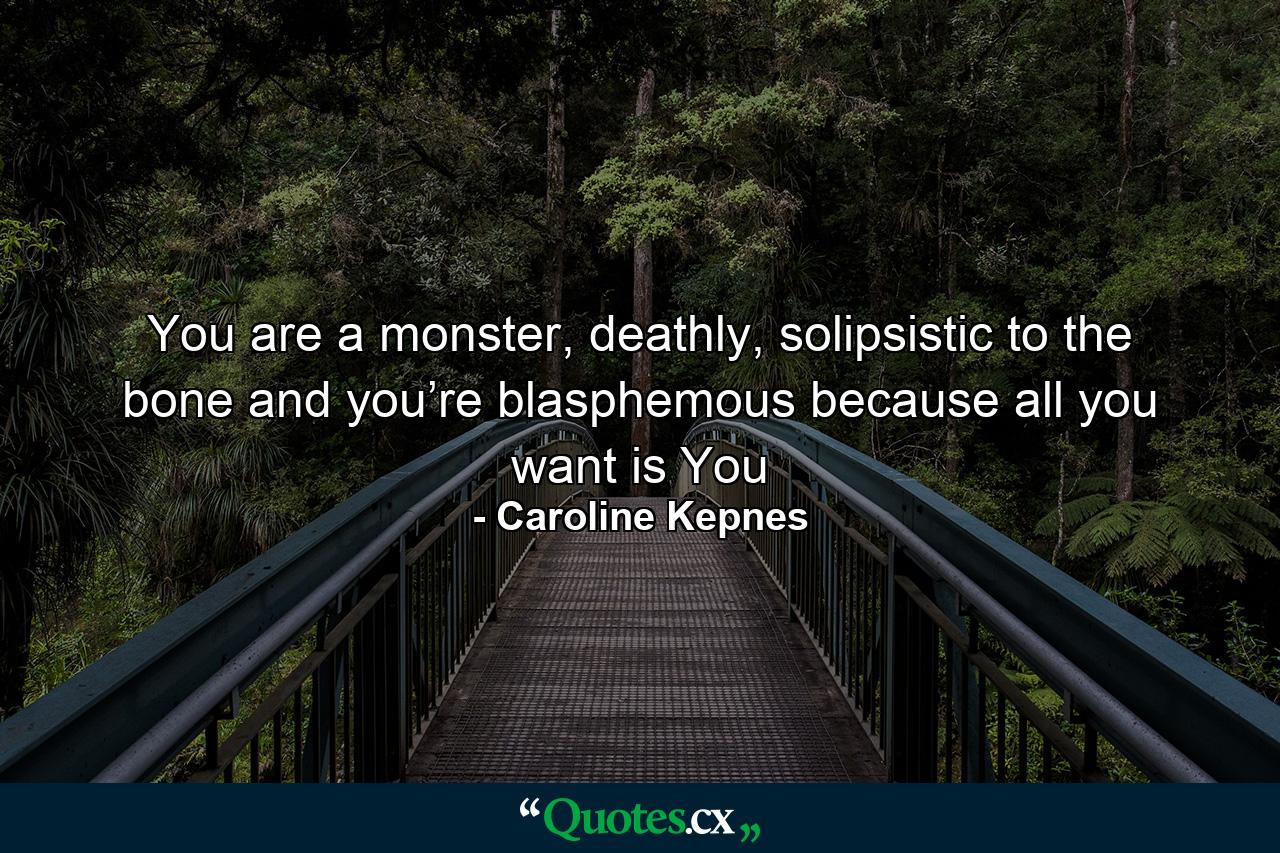 You are a monster, deathly, solipsistic to the bone and you’re blasphemous because all you want is You - Quote by Caroline Kepnes