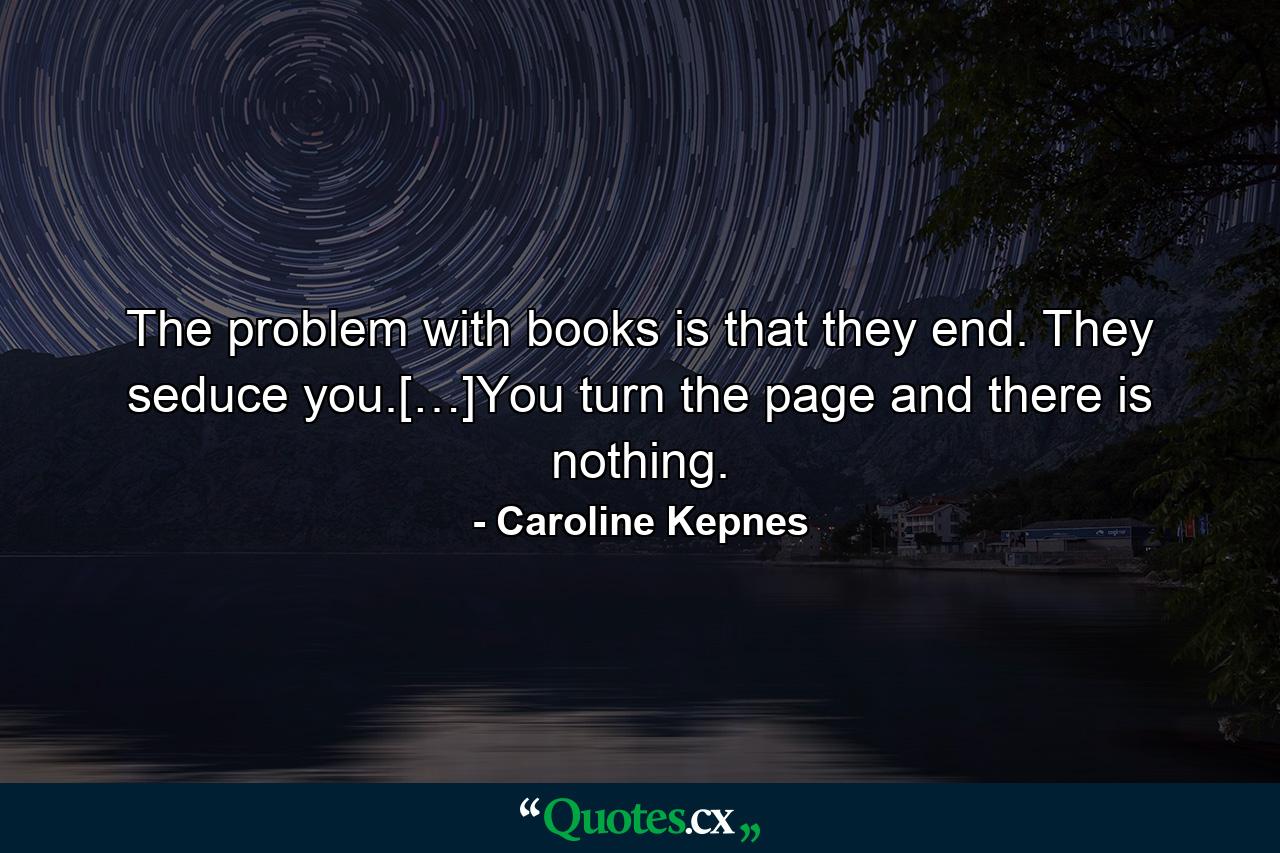 The problem with books is that they end. They seduce you.[…]You turn the page and there is nothing. - Quote by Caroline Kepnes