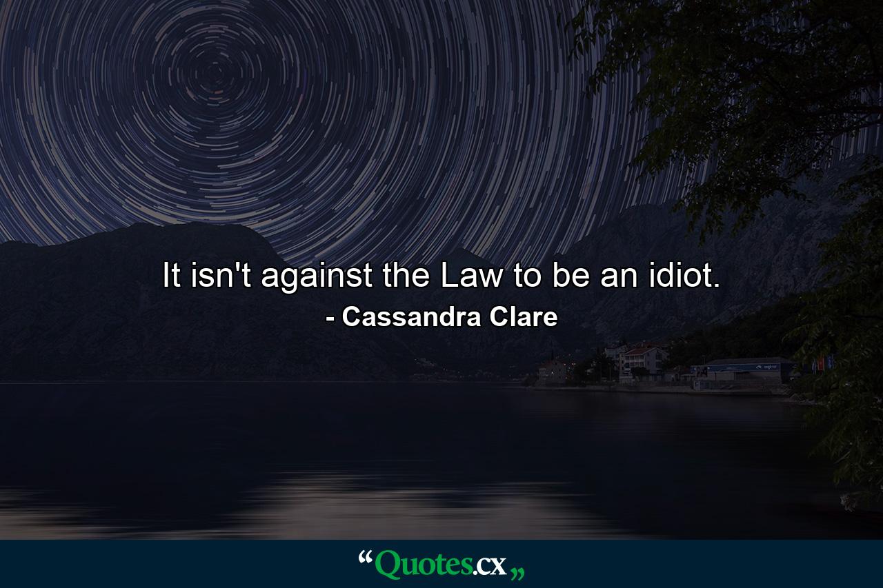 It isn't against the Law to be an idiot. - Quote by Cassandra Clare