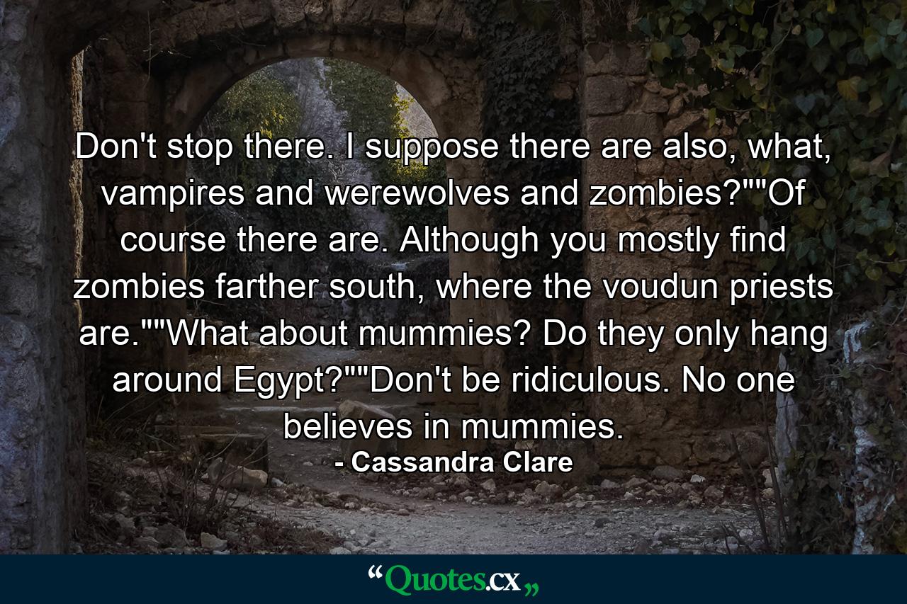 Don't stop there. I suppose there are also, what, vampires and werewolves and zombies?