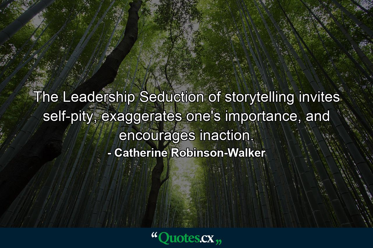 The Leadership Seduction of storytelling invites self-pity, exaggerates one's importance, and encourages inaction. - Quote by Catherine Robinson-Walker