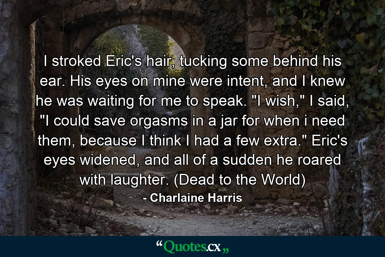 I stroked Eric's hair, tucking some behind his ear. His eyes on mine were intent, and I knew he was waiting for me to speak. 