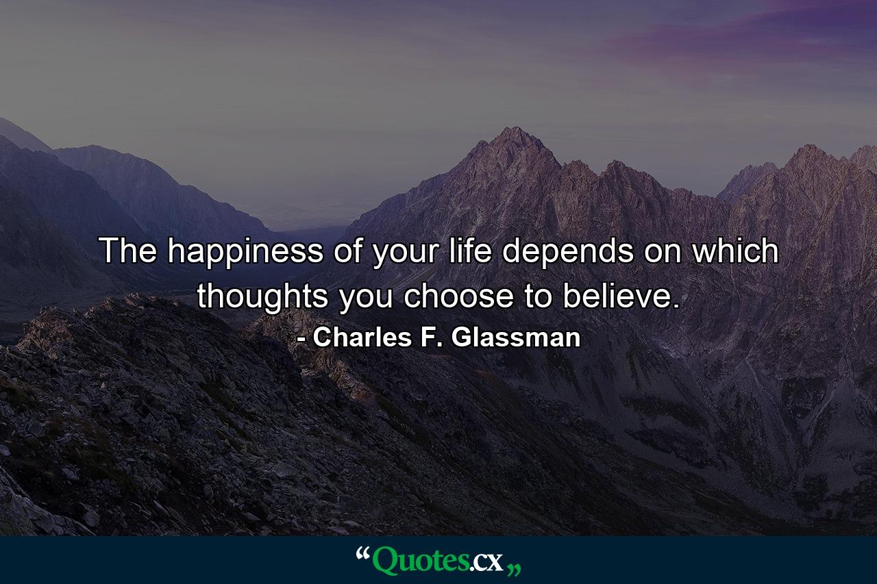 The happiness of your life depends on which thoughts you choose to believe. - Quote by Charles F. Glassman