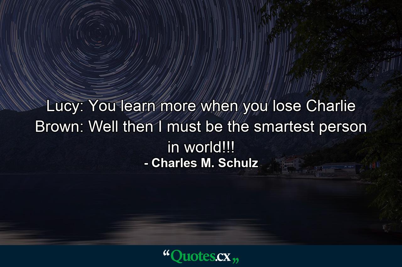 Lucy: You learn more when you lose Charlie Brown: Well then I must be the smartest person in world!!! - Quote by Charles M. Schulz