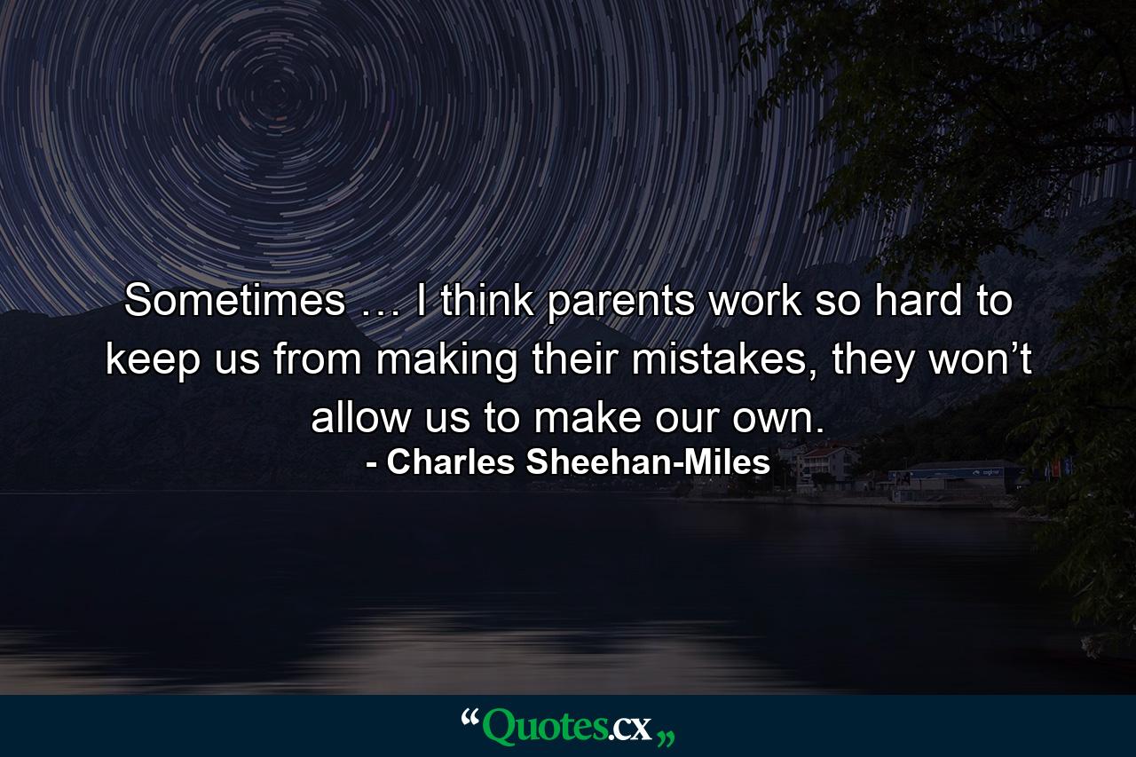 Sometimes … I think parents work so hard to keep us from making their mistakes, they won’t allow us to make our own. - Quote by Charles Sheehan-Miles