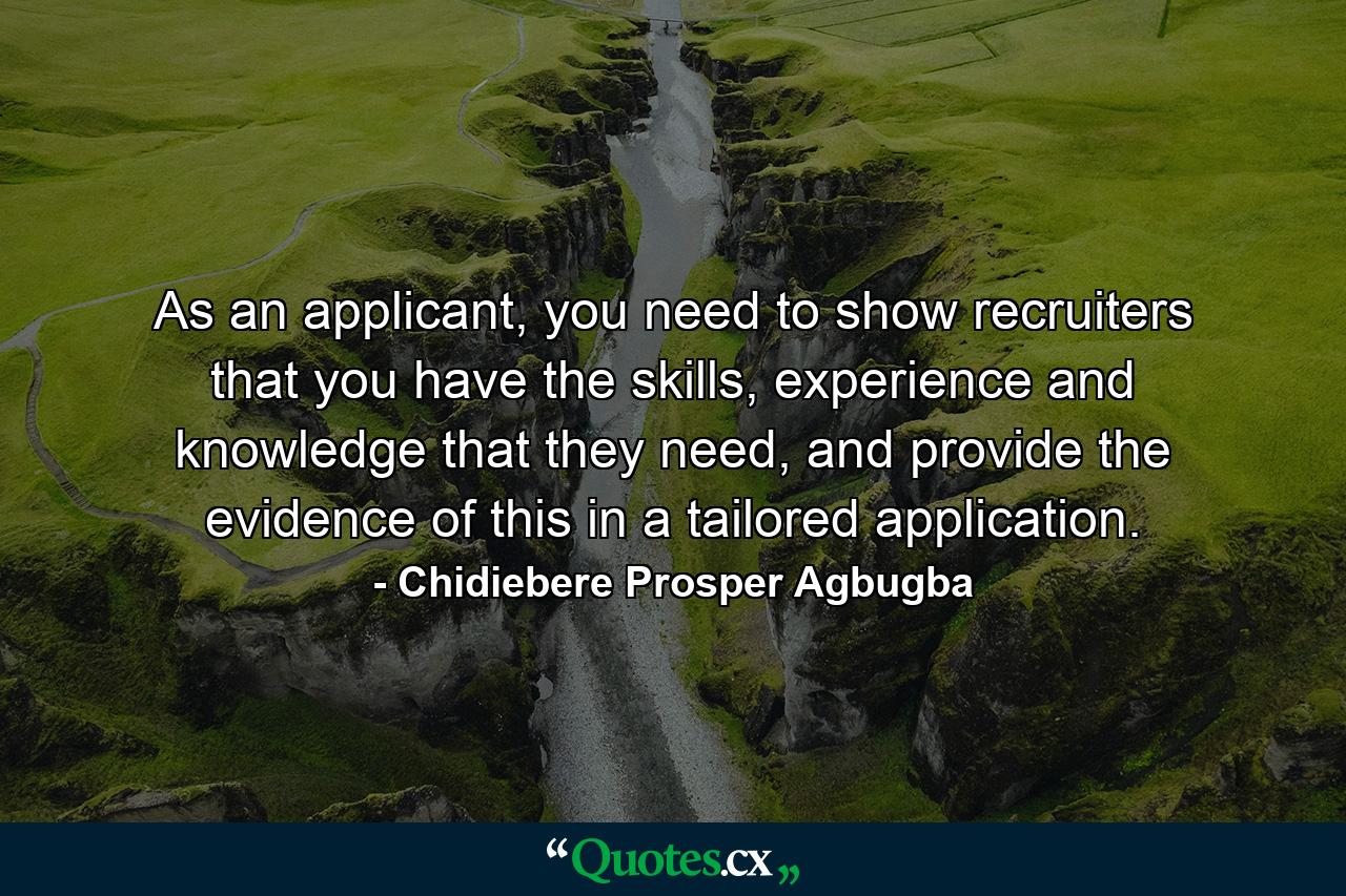 As an applicant, you need to show recruiters that you have the skills, experience and knowledge that they need, and provide the evidence of this in a tailored application. - Quote by Chidiebere Prosper Agbugba