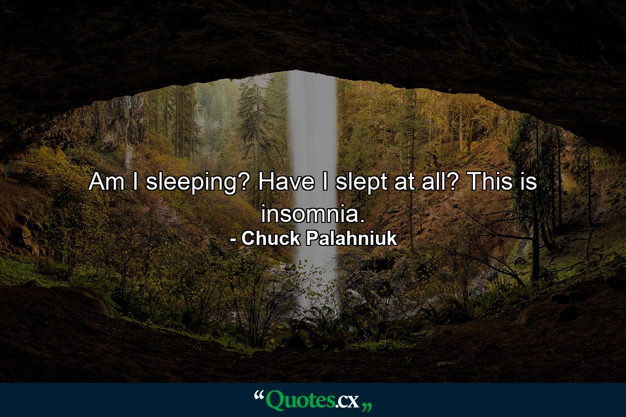 Am I sleeping? Have I slept at all? This is insomnia. - Quote by Chuck Palahniuk