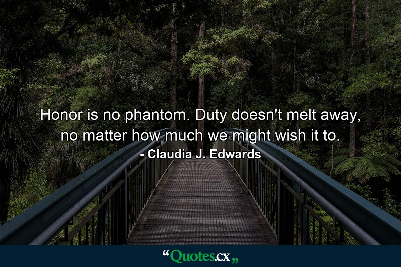 Honor is no phantom. Duty doesn't melt away, no matter how much we might wish it to. - Quote by Claudia J. Edwards