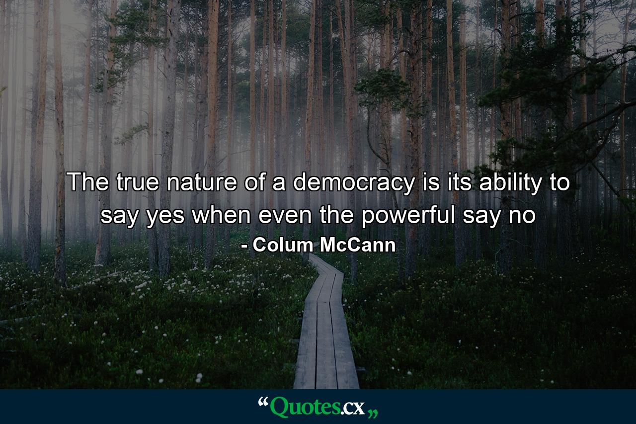 The true nature of a democracy is its ability to say yes when even the powerful say no - Quote by Colum McCann