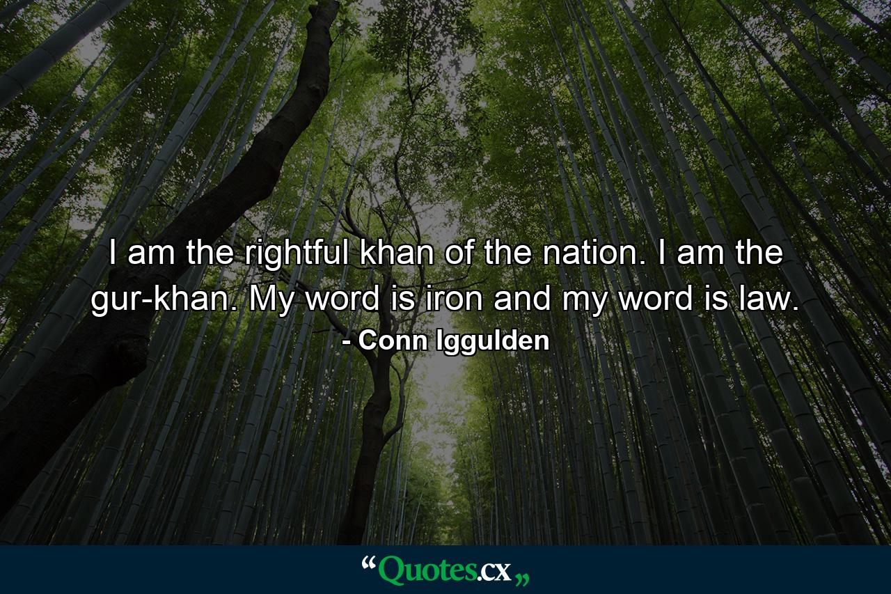 I am the rightful khan of the nation. I am the gur-khan. My word is iron and my word is law. - Quote by Conn Iggulden