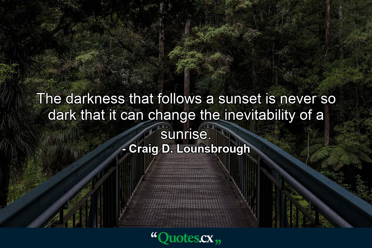 The darkness that follows a sunset is never so dark that it can change the inevitability of a sunrise. - Quote by Craig D. Lounsbrough