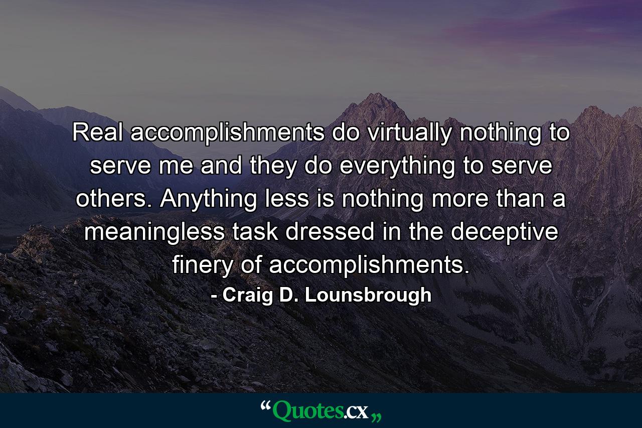 Real accomplishments do virtually nothing to serve me and they do everything to serve others. Anything less is nothing more than a meaningless task dressed in the deceptive finery of accomplishments. - Quote by Craig D. Lounsbrough