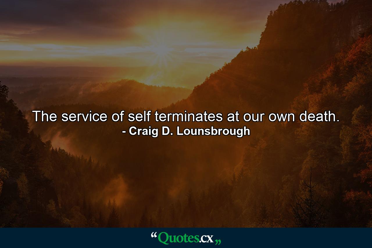 The service of self terminates at our own death. - Quote by Craig D. Lounsbrough