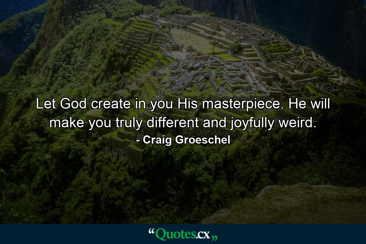 Let God create in you His masterpiece. He will make you truly different and joyfully weird. - Quote by Craig Groeschel