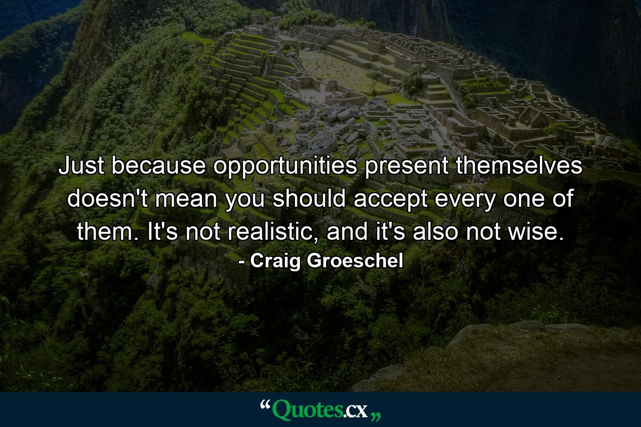 Just because opportunities present themselves doesn't mean you should accept every one of them. It's not realistic, and it's also not wise. - Quote by Craig Groeschel