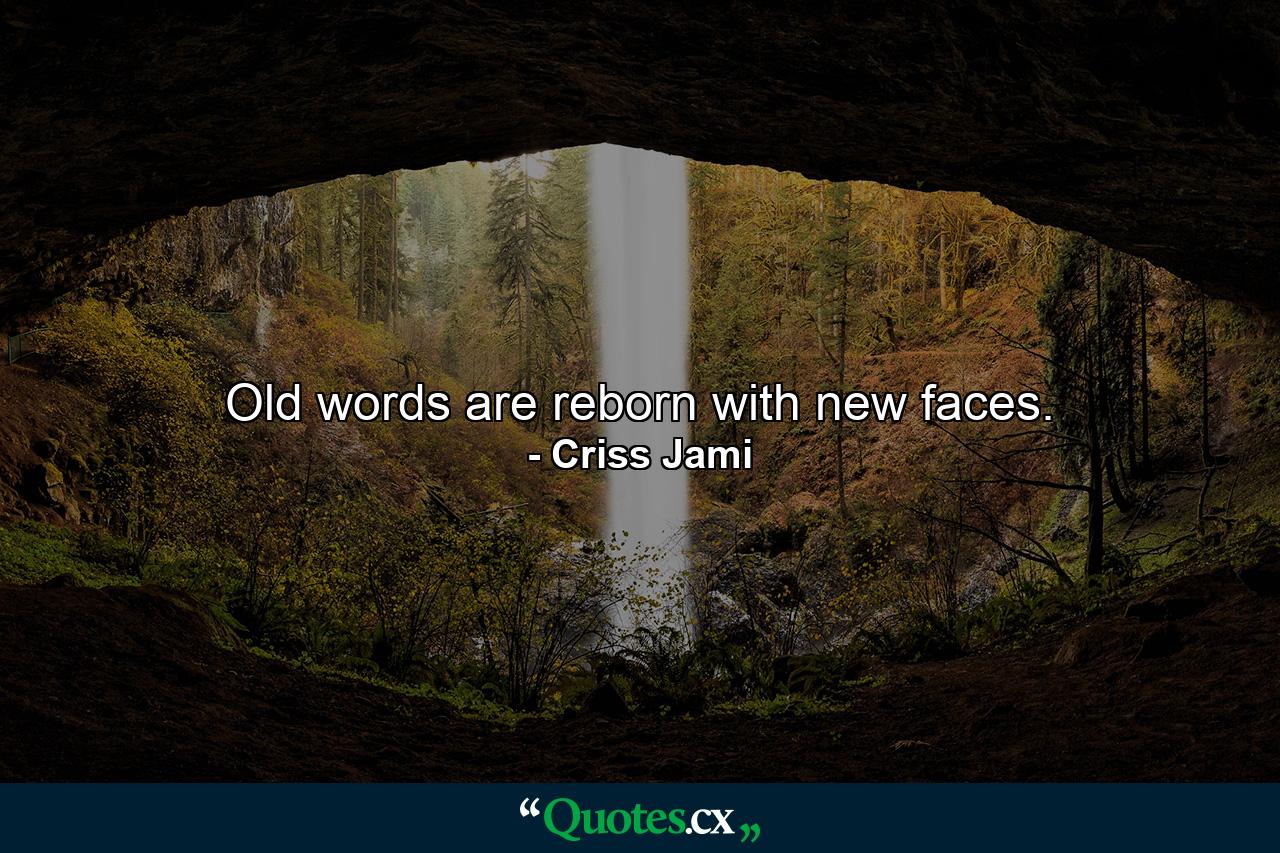 Old words are reborn with new faces. - Quote by Criss Jami