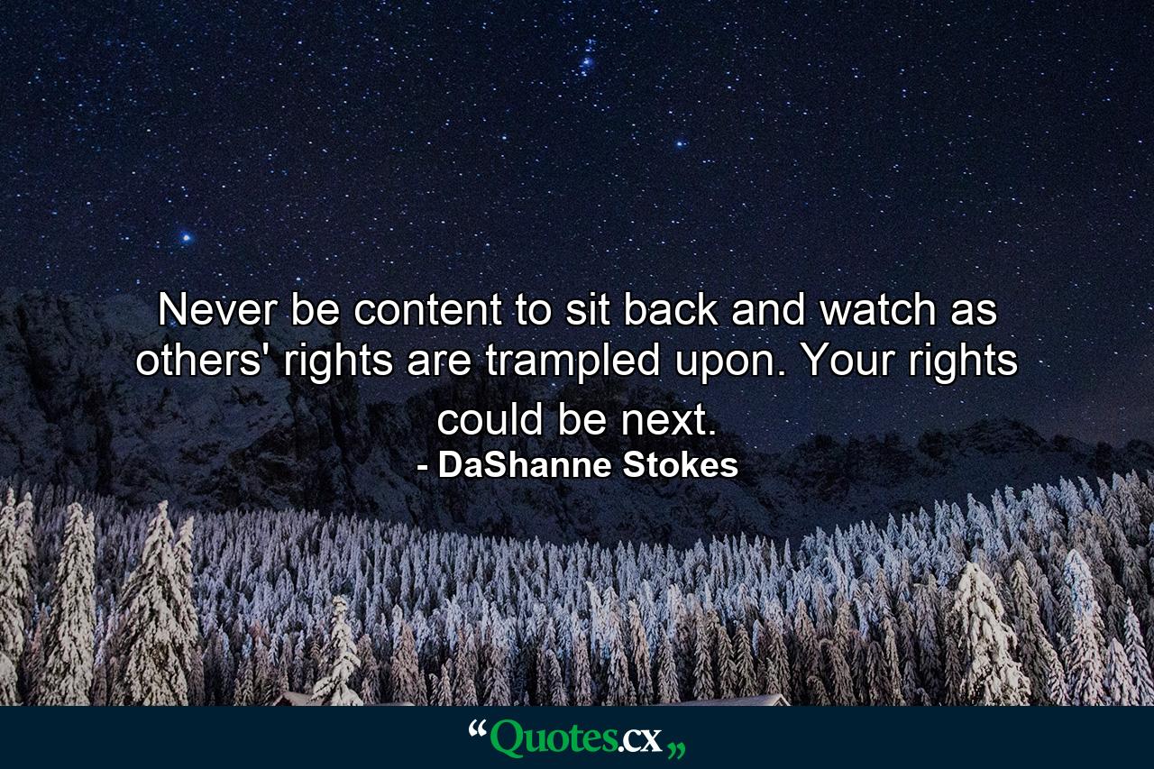 Never be content to sit back and watch as others' rights are trampled upon. Your rights could be next. - Quote by DaShanne Stokes