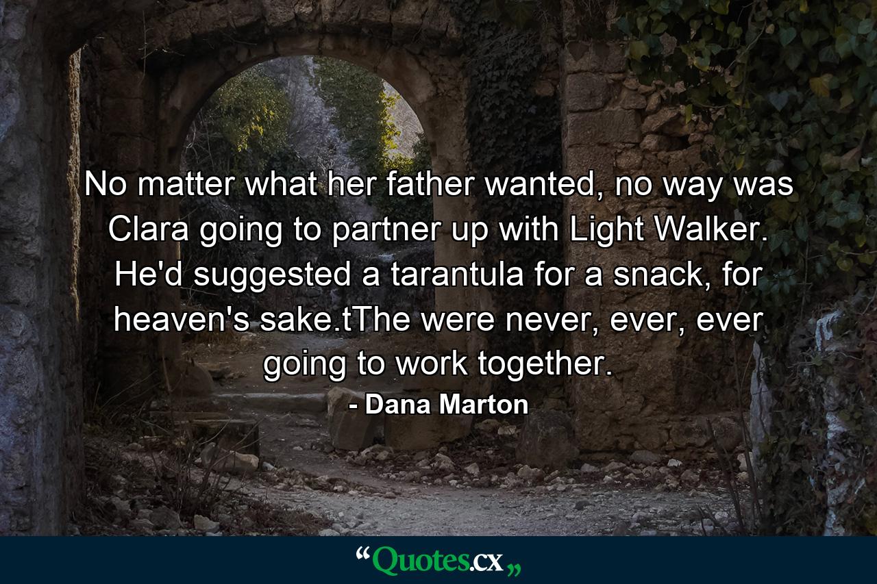 No matter what her father wanted, no way was Clara going to partner up with Light Walker. He'd suggested a tarantula for a snack, for heaven's sake.tThe were never, ever, ever going to work together. - Quote by Dana Marton