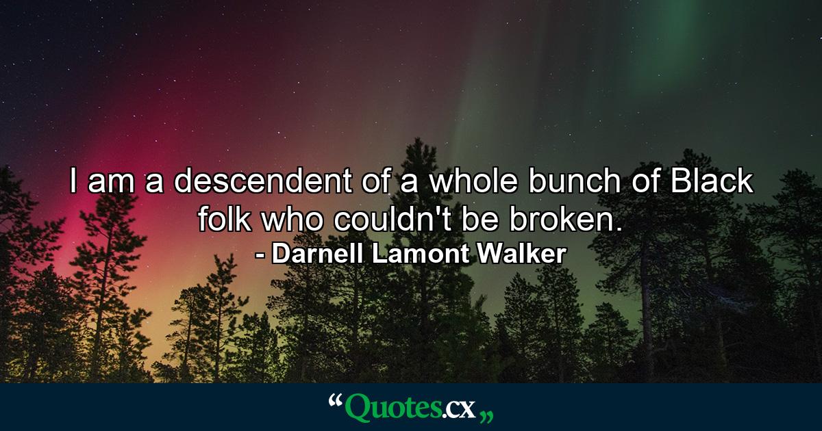 I am a descendent of a whole bunch of Black folk who couldn't be broken. - Quote by Darnell Lamont Walker