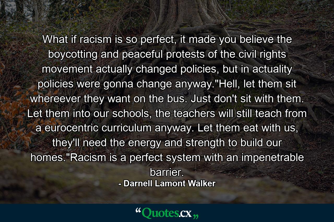 What if racism is so perfect, it made you believe the boycotting and peaceful protests of the civil rights movement actually changed policies, but in actuality policies were gonna change anyway.