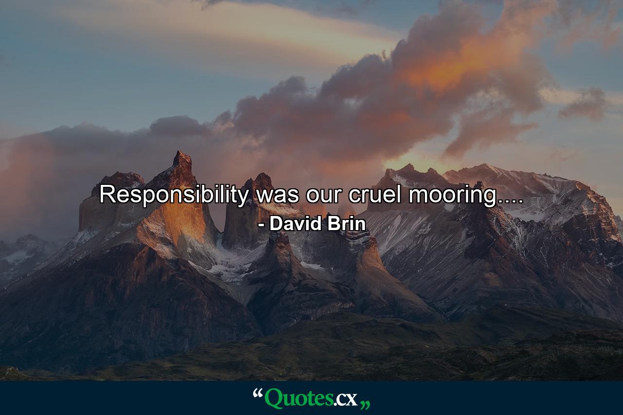 Responsibility was our cruel mooring.... - Quote by David Brin