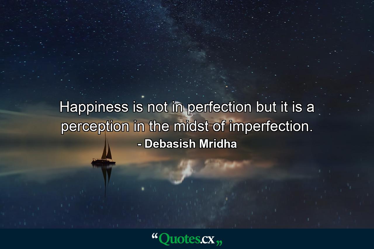 Happiness is not in perfection but it is a perception in the midst of imperfection. - Quote by Debasish Mridha