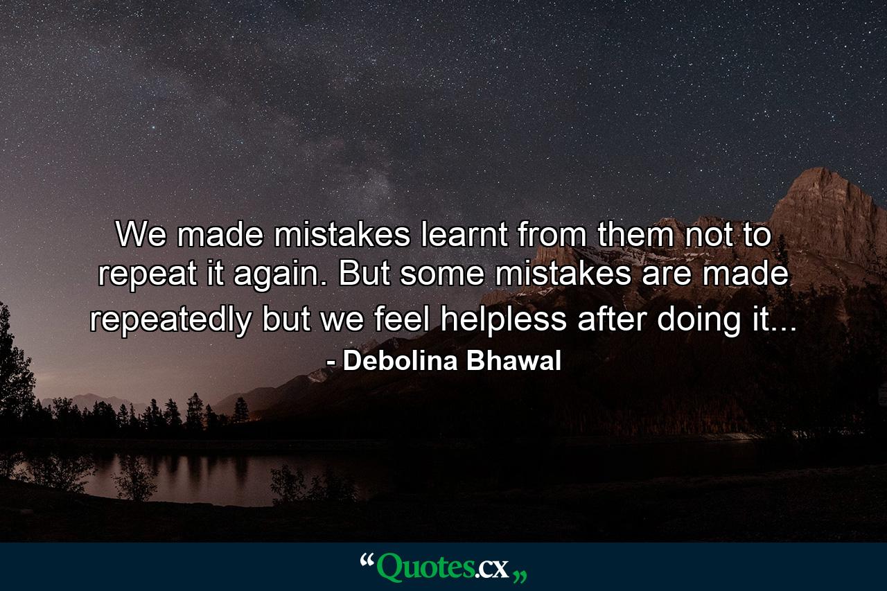 We made mistakes learnt from them not to repeat it again. But some mistakes are made repeatedly but we feel helpless after doing it... - Quote by Debolina Bhawal