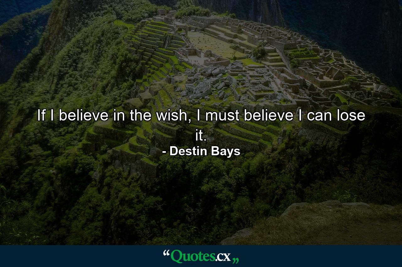 If I believe in the wish, I must believe I can lose it. - Quote by Destin Bays