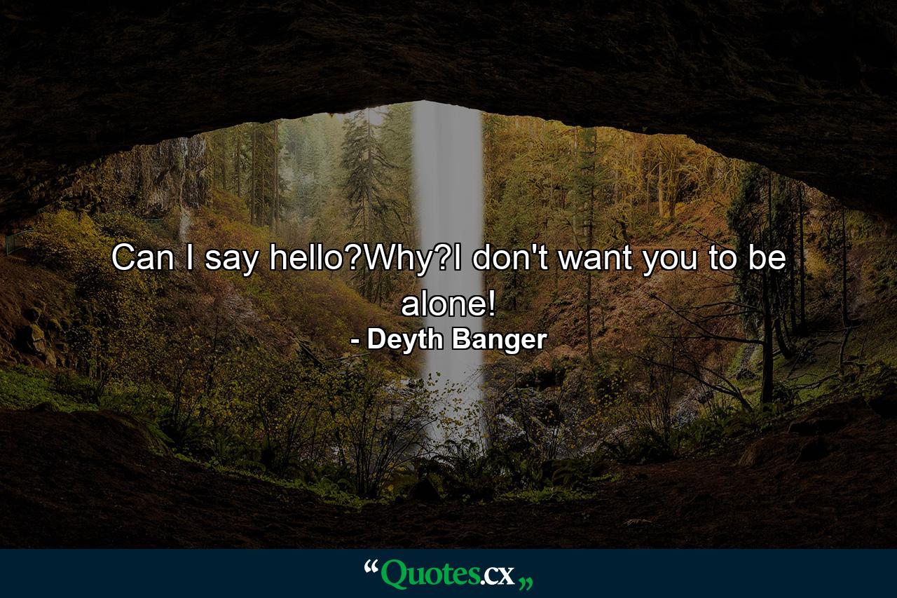 Can I say hello?Why?I don't want you to be alone! - Quote by Deyth Banger