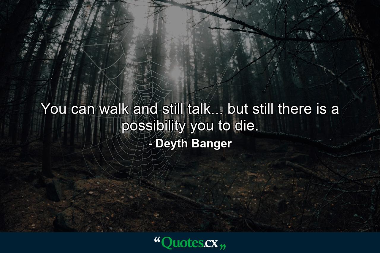 You can walk and still talk... but still there is a possibility you to die. - Quote by Deyth Banger