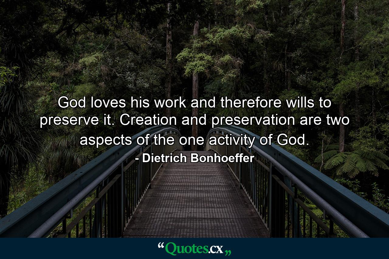 God loves his work and therefore wills to preserve it. Creation and preservation are two aspects of the one activity of God. - Quote by Dietrich Bonhoeffer