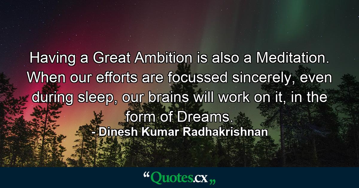 Having a Great Ambition is also a Meditation. When our efforts are focussed sincerely, even during sleep, our brains will work on it, in the form of Dreams. - Quote by Dinesh Kumar Radhakrishnan