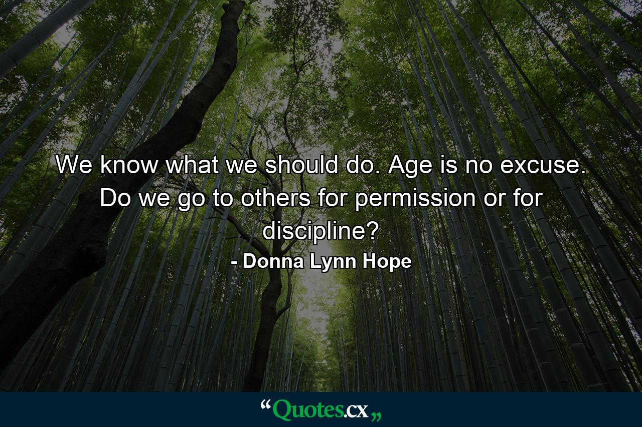 We know what we should do. Age is no excuse. Do we go to others for permission or for discipline? - Quote by Donna Lynn Hope