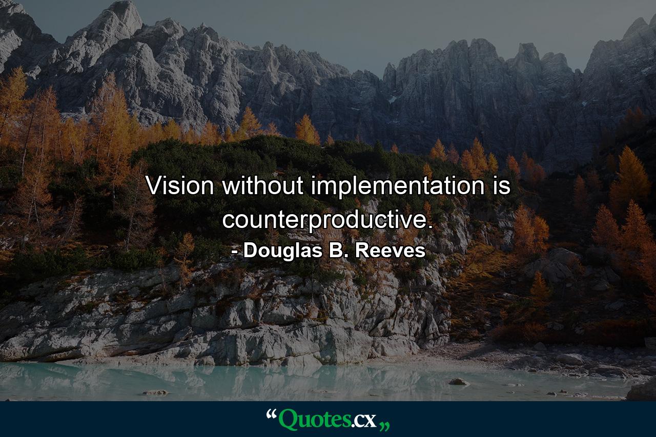 Vision without implementation is counterproductive. - Quote by Douglas B. Reeves