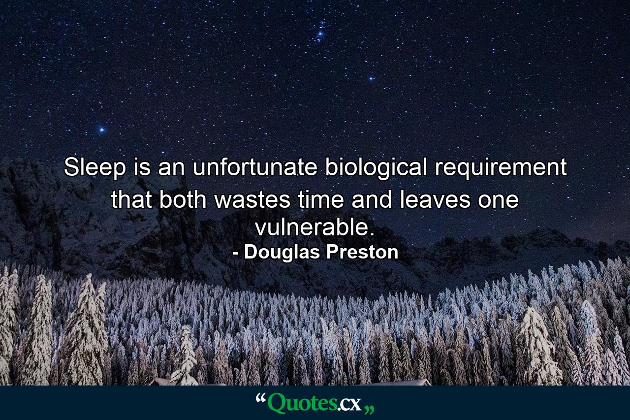 Sleep is an unfortunate biological requirement that both wastes time and leaves one vulnerable. - Quote by Douglas Preston