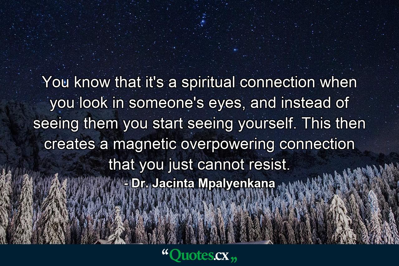 You know that it's a spiritual connection when you look in someone's eyes, and instead of seeing them you start seeing yourself. This then creates a magnetic overpowering connection that you just cannot resist. - Quote by Dr. Jacinta Mpalyenkana