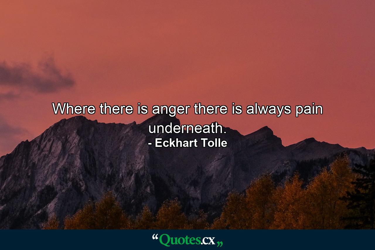 Where there is anger there is always pain underneath. - Quote by Eckhart Tolle