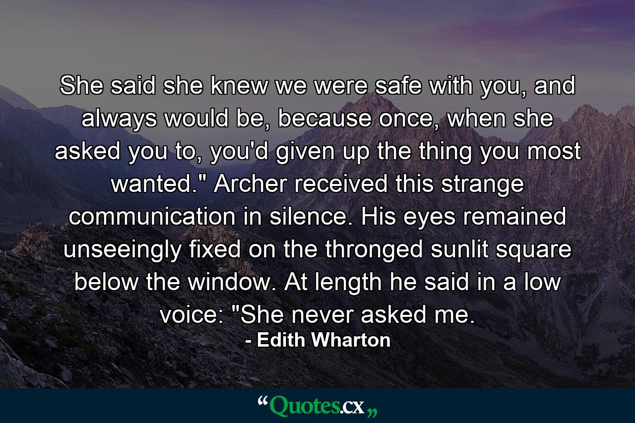 She said she knew we were safe with you, and always would be, because once, when she asked you to, you'd given up the thing you most wanted.