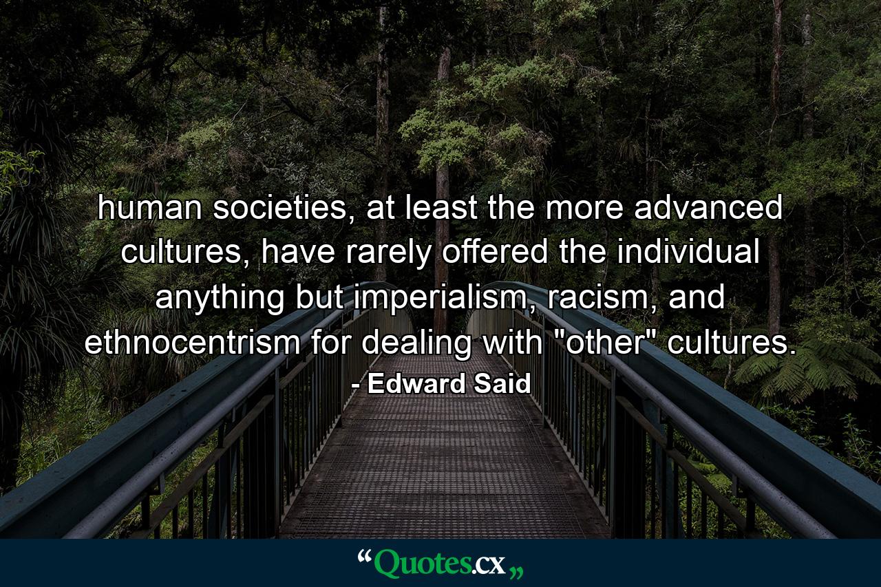 human societies, at least the more advanced cultures, have rarely offered the individual anything but imperialism, racism, and ethnocentrism for dealing with 