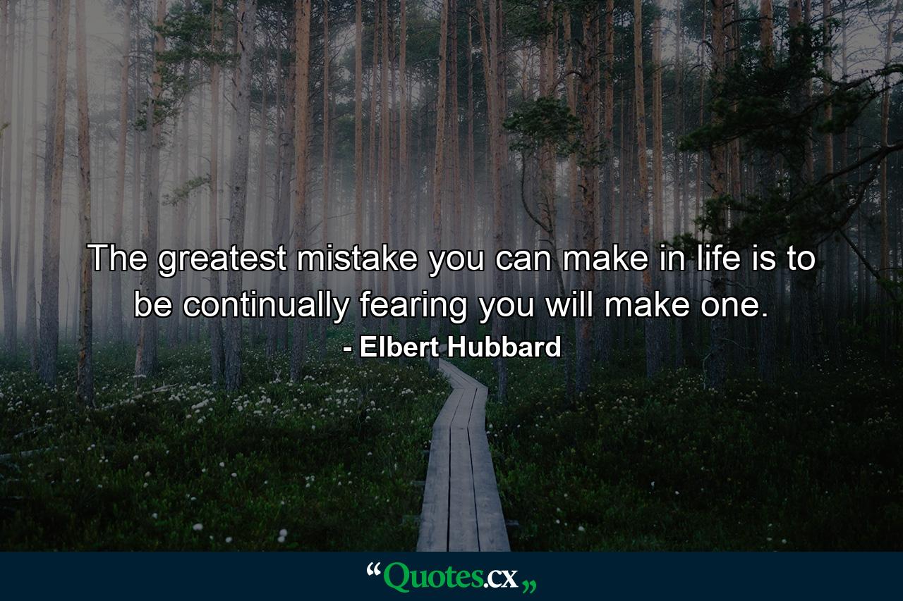 The greatest mistake you can make in life is to be continually fearing you will make one. - Quote by Elbert Hubbard