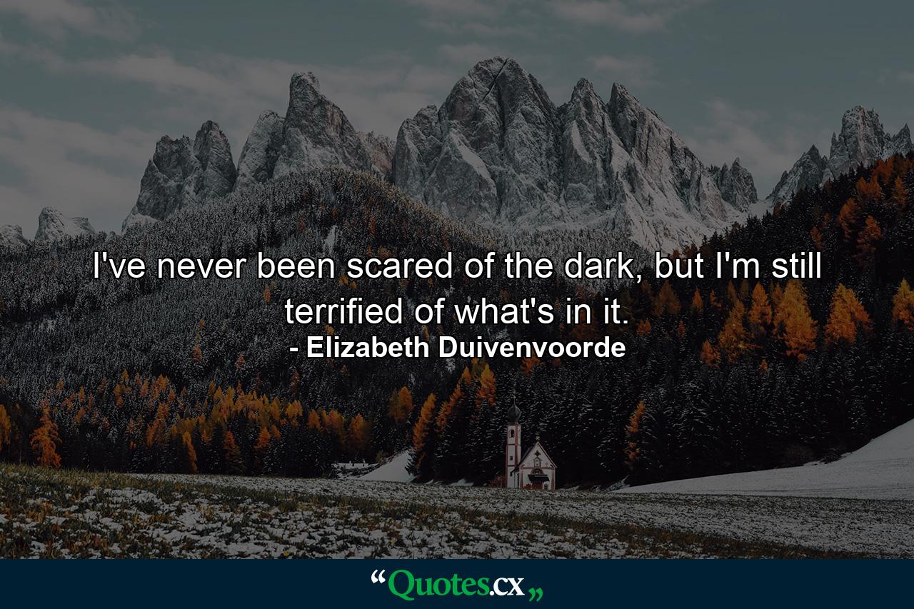 I've never been scared of the dark, but I'm still terrified of what's in it. - Quote by Elizabeth Duivenvoorde