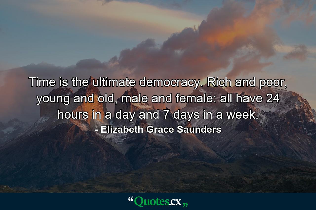 Time is the ultimate democracy. Rich and poor, young and old, male and female: all have 24 hours in a day and 7 days in a week. - Quote by Elizabeth Grace Saunders