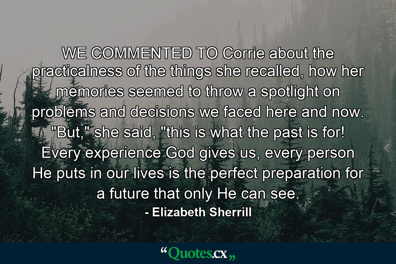 WE COMMENTED TO Corrie about the practicalness of the things she recalled, how her memories seemed to throw a spotlight on problems and decisions we faced here and now. 