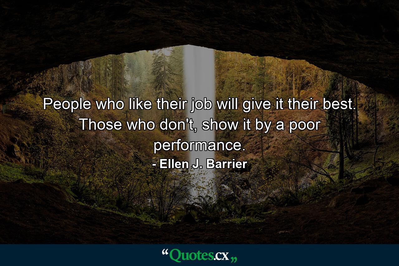 People who like their job will give it their best. Those who don't, show it by a poor performance. - Quote by Ellen J. Barrier