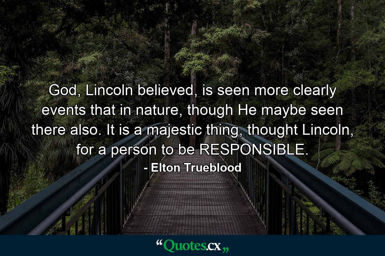 God, Lincoln believed, is seen more clearly events that in nature, though He maybe seen there also. It is a majestic thing, thought Lincoln, for a person to be RESPONSIBLE. - Quote by Elton Trueblood