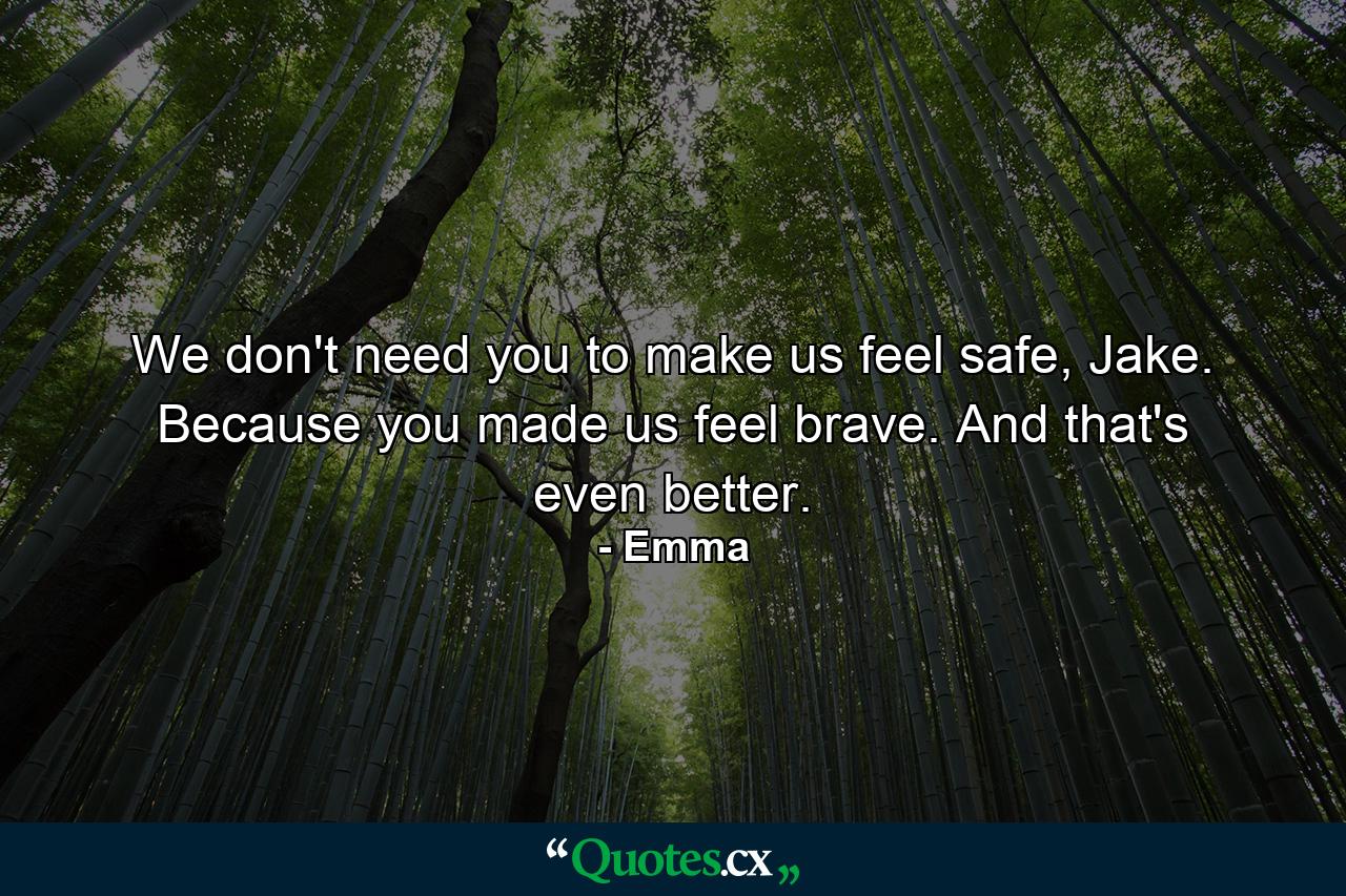 We don't need you to make us feel safe, Jake. Because you made us feel brave. And that's even better. - Quote by Emma